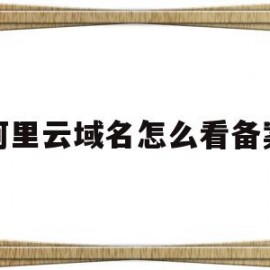 阿里云域名怎么看备案(阿里云域名备案号哪里查询)