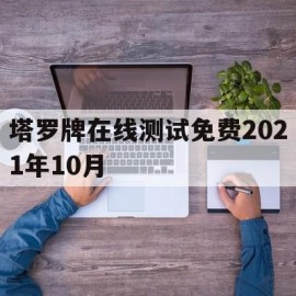 塔罗牌在线测试免费2021年10月(塔罗牌占卜在线测试免费)