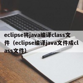 eclipse将java编译class文件（eclipse编译java文件成class文件）