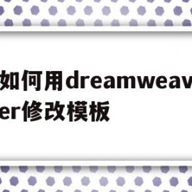 如何用dreamweaver修改模板(dreamweaver怎么切换编辑模式)