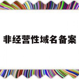 非经营性域名备案(非经营性备案是什么意思)