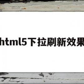 html5下拉刷新效果(h5下拉刷新使用什么组件)
