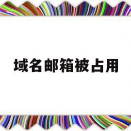 域名邮箱被占用(怎么解除邮箱域名限制)