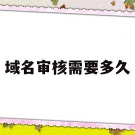 域名审核需要多久(域名审核进度查询)