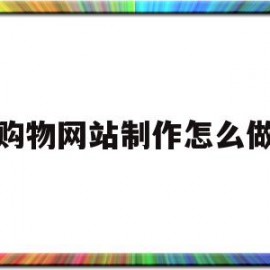 购物网站制作怎么做(网页设计制作一个购物网站)