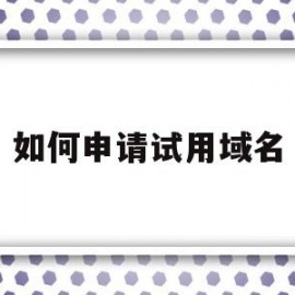 如何申请试用域名(如何申请试用域名注册)