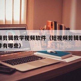 短视频剪辑教学视频软件（短视频剪辑教学视频软件有哪些）