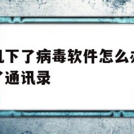 手机下了病毒软件怎么办读取了通讯录(手机安装了病毒软件,获取了我的手机信息,勒索我怎么办)
