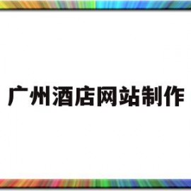 广州酒店网站制作(广州酒店网站制作招聘网)