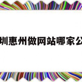 深圳惠州做网站哪家公司(深圳惠州做网站哪家公司好)