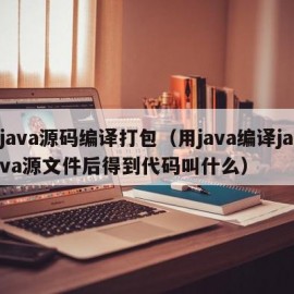 java源码编译打包（用java编译java源文件后得到代码叫什么）
