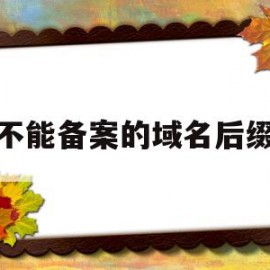 不能备案的域名后缀(不能备案的域名后缀怎么写)