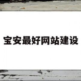 宝安最好网站建设(宝安最好网站建设公司排名)