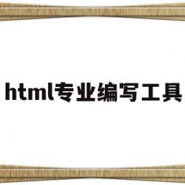 html专业编写工具(编写html用什么工具)