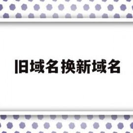 旧域名换新域名(网站换了域名后旧域名什么时候删除)