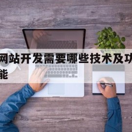 网站开发需要哪些技术及功能(网站开发需要使用哪些技术,如何应用)