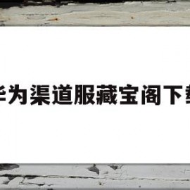 华为渠道服藏宝阁下载(华为渠道服藏宝阁网页版)