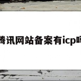 腾讯网站备案有icp吗(腾讯网站备案有icp吗安全吗)