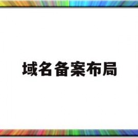 域名备案布局(域名备案布局怎么填)