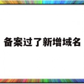 备案过了新增域名(备案过了新增域名怎么办)