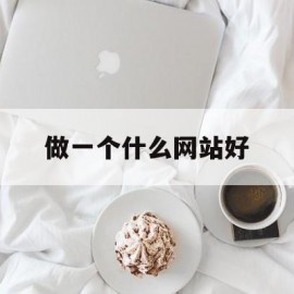 做一个什么网站好(做一个什么网站好找工作)