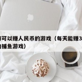 手游可以赚人民币的游戏（每天能赚3050元的捕鱼游戏）