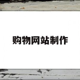 购物网站制作(购物网站制作的评价)