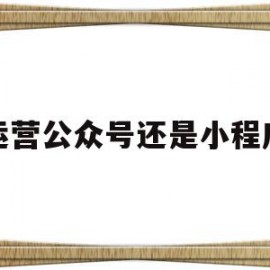 运营公众号还是小程序(公众号好做还是小程序好做)