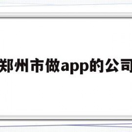郑州市做app的公司(郑州市做app的公司有哪些)