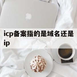 icp备案指的是域名还是ip(icp备案是域名备案还是网站备案)