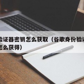谷歌验证器密钥怎么获取（谷歌身份验证器的密钥怎么获得）