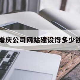 婚庆公司网站建设得多少钱(婚庆公司网站建设得多少钱一个月)
