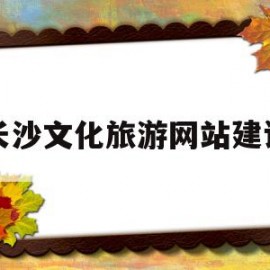 长沙文化旅游网站建设(长沙恒大文化旅游城怎么样)