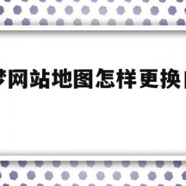 织梦网站地图怎样更换自己的的简单介绍