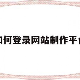 如何登录网站制作平台(如何登录网站制作平台账号)