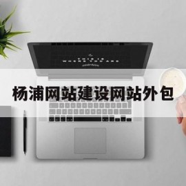 杨浦网站建设网站外包(网站外包是什么意思)