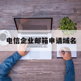 电信企业邮箱申请域名(电信企业邮箱申请域名注册)