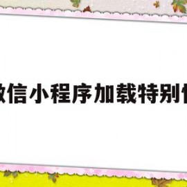 微信小程序加载特别慢(微信小程序加载很慢)