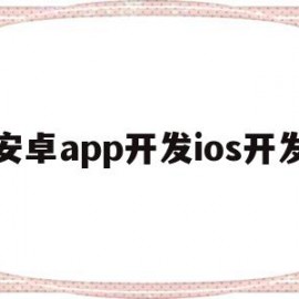 安卓app开发ios开发(安卓开发和ios开发的区别)