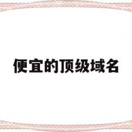 便宜的顶级域名(最便宜的域名注册)