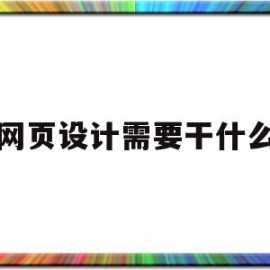 网页设计需要干什么(网页设计需要干什么事情)