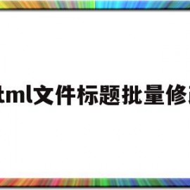 html文件标题批量修改(html文件标题批量修改内容)