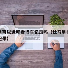 钛马星可以远程看行车记录吗（钛马星行车怎么查记录）