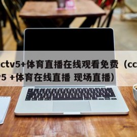 cctv5+体育直播在线观看免费（cctv5 +体育在线直播 现场直播）