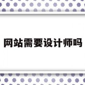 网站需要设计师吗(网站有必要做吗)