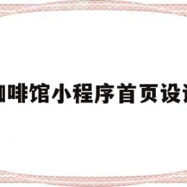 咖啡馆小程序首页设计(咖啡馆小程序首页设计怎么写)