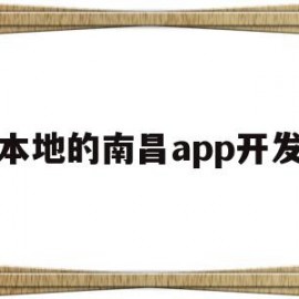 本地的南昌app开发(本地的南昌app开发商有哪些)