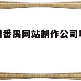 广州番禺网站制作公司哪家好(广州番禺网站制作公司哪家好些)