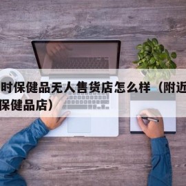 24小时保健品无人售货店怎么样（附近无人售货保健品店）
