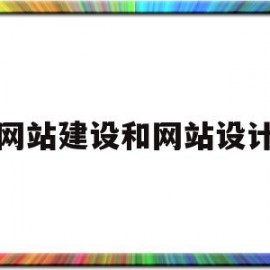 网站建设和网站设计(网站建设和网站设计的关系)